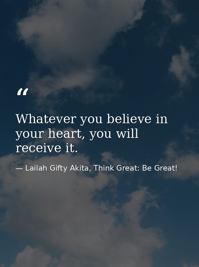 Whatever you believe in your heart, you will receive it. — Lailah Gifty Akita, Think Great: Be Great!