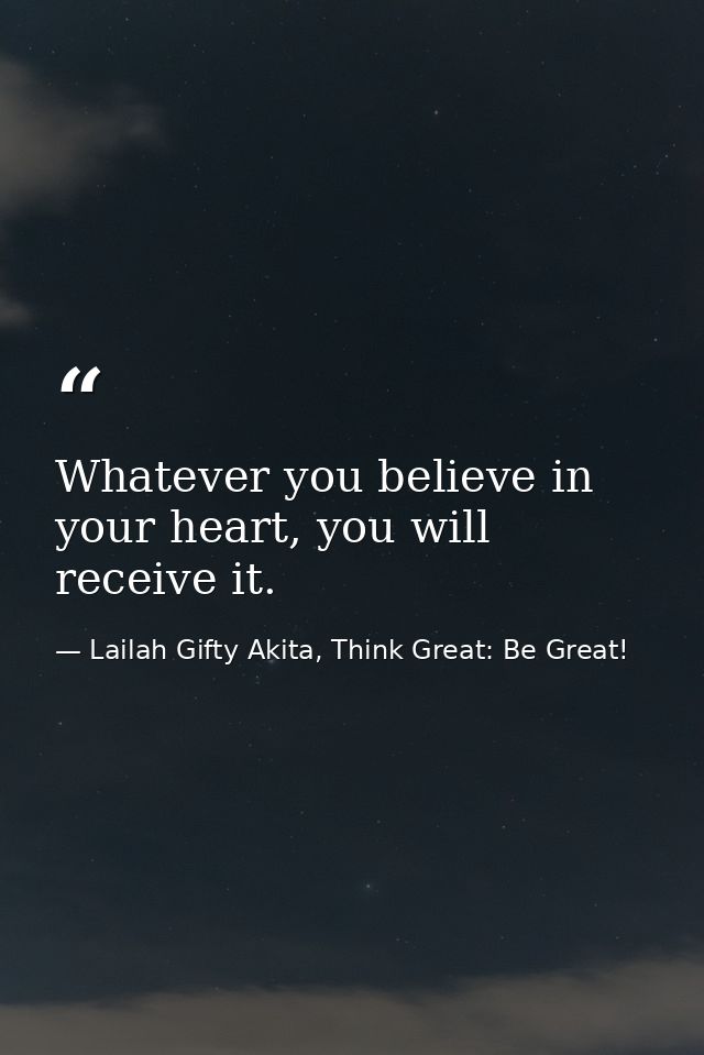 Whatever you believe in your heart, you will receive it. — Lailah Gifty Akita, Think Great: Be Great!