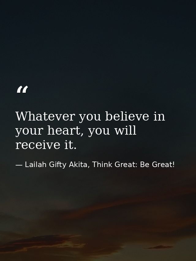 Whatever you believe in your heart, you will receive it. — Lailah Gifty Akita, Think Great: Be Great!