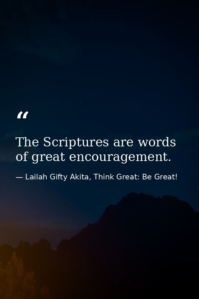 The Scriptures are words of great encouragement. — Lailah Gifty Akita, Think Great: Be Great!
