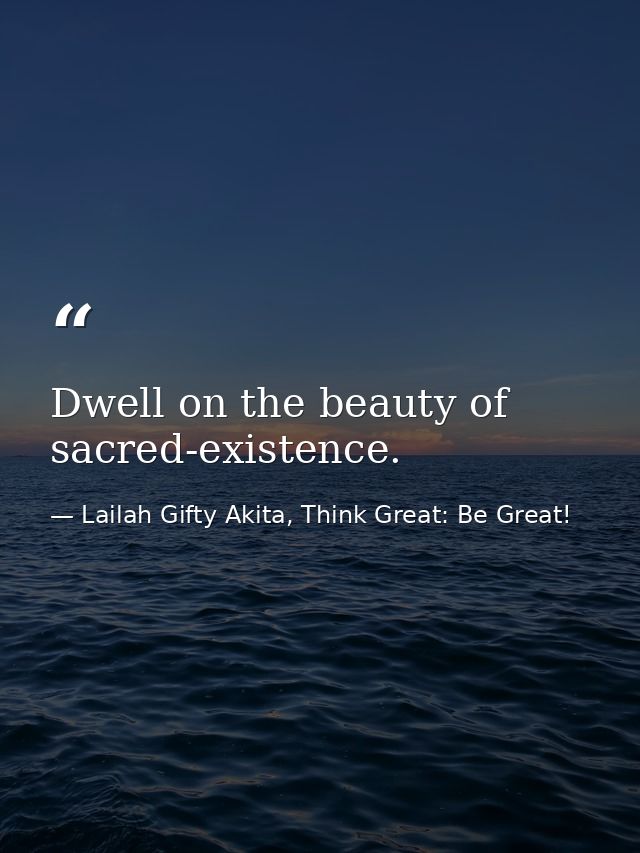 Dwell on the beauty of sacred-existence. — Lailah Gifty Akita, Think Great: Be Great!