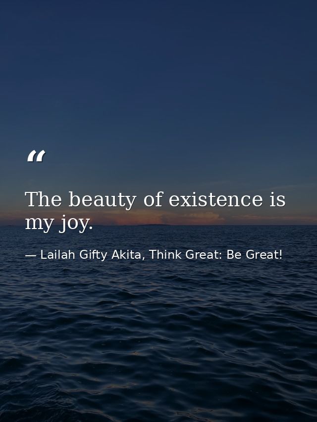 The beauty of existence is my joy. — Lailah Gifty Akita, Think Great: Be Great!
