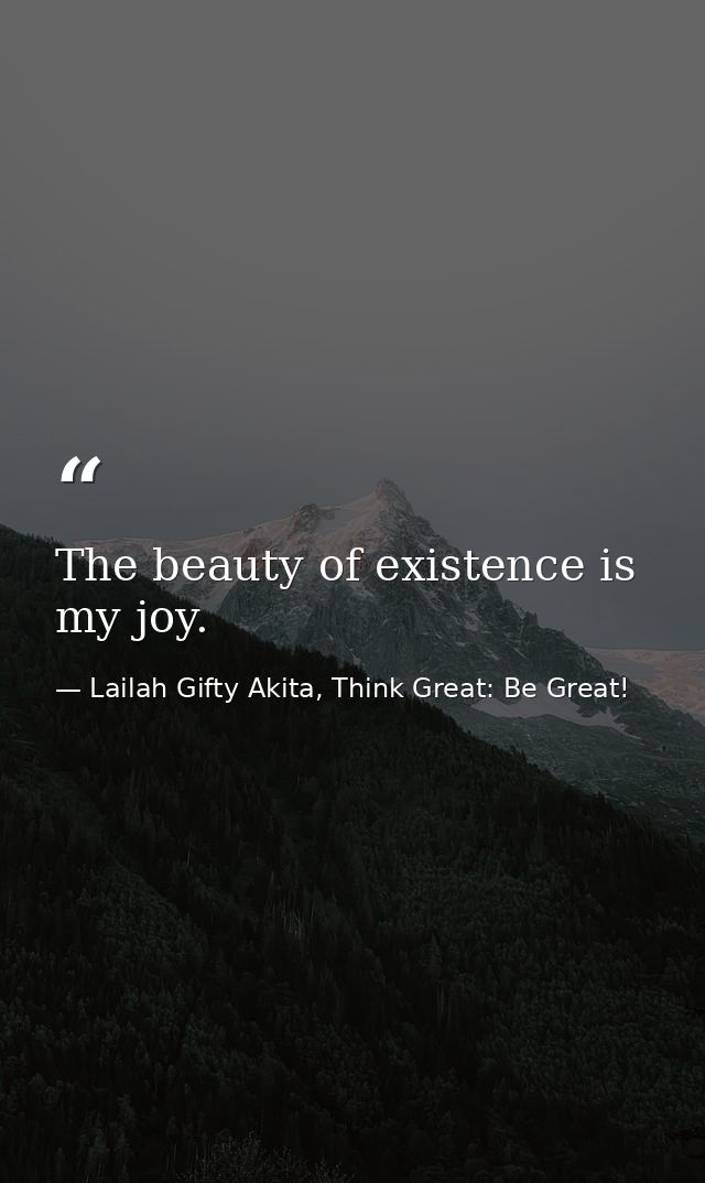The beauty of existence is my joy. — Lailah Gifty Akita, Think Great: Be Great!