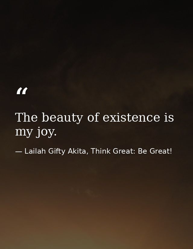 The beauty of existence is my joy. — Lailah Gifty Akita, Think Great: Be Great!