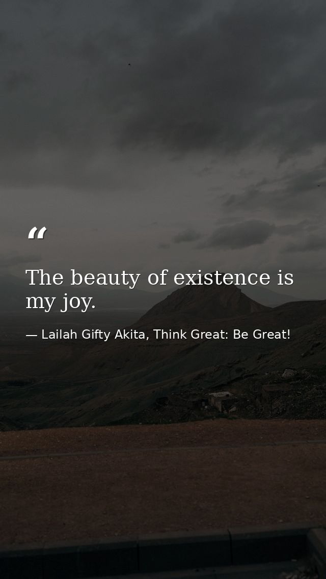 The beauty of existence is my joy. — Lailah Gifty Akita, Think Great: Be Great!