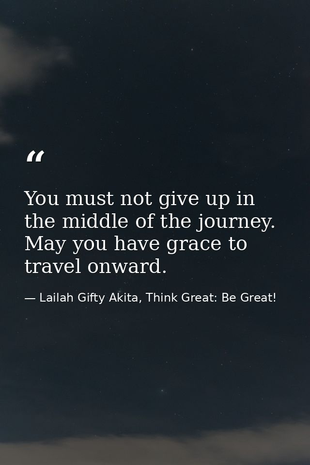 You must not give up in the middle of the journey. May you have grace to travel onward. — Lailah Gifty Akita, Think Great: Be Great!