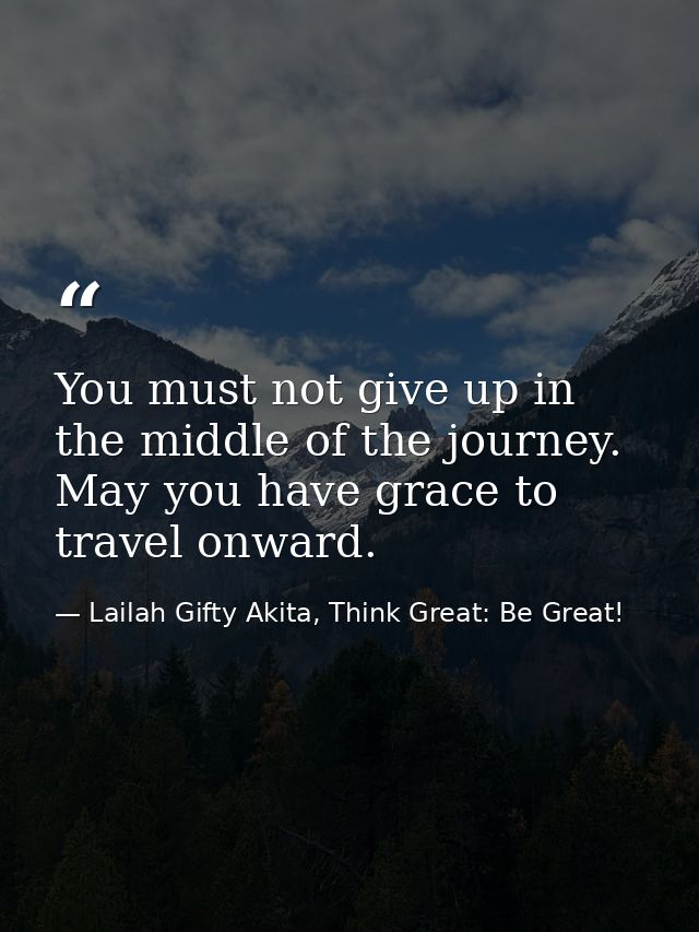 You must not give up in the middle of the journey. May you have grace to travel onward. — Lailah Gifty Akita, Think Great: Be Great!