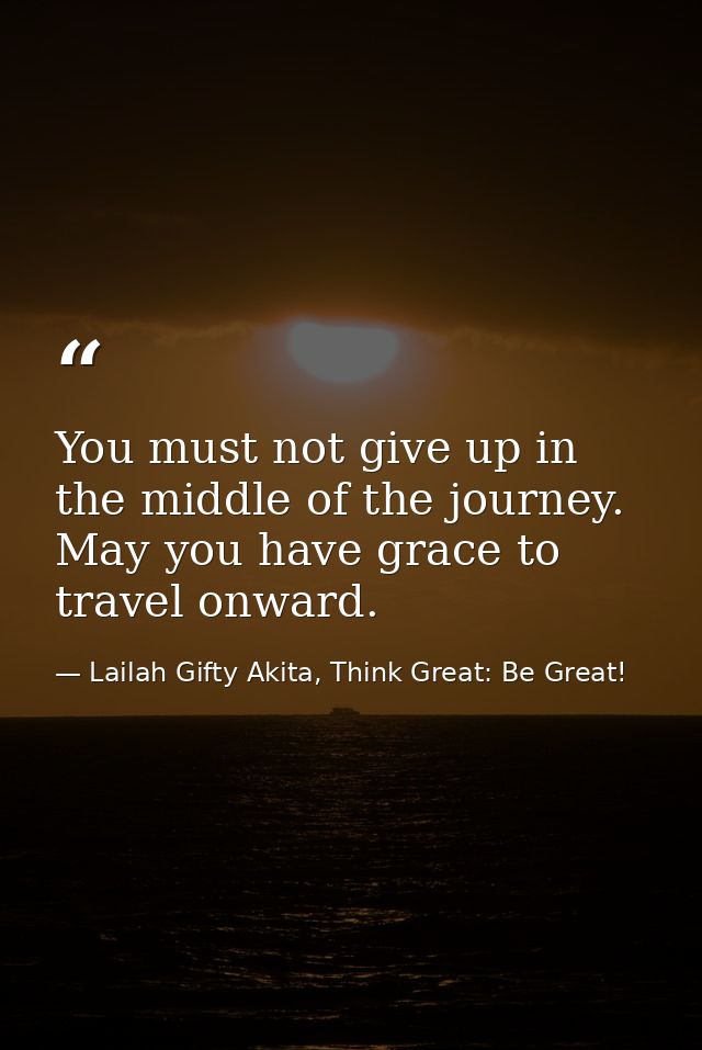 You must not give up in the middle of the journey. May you have grace to travel onward. — Lailah Gifty Akita, Think Great: Be Great!