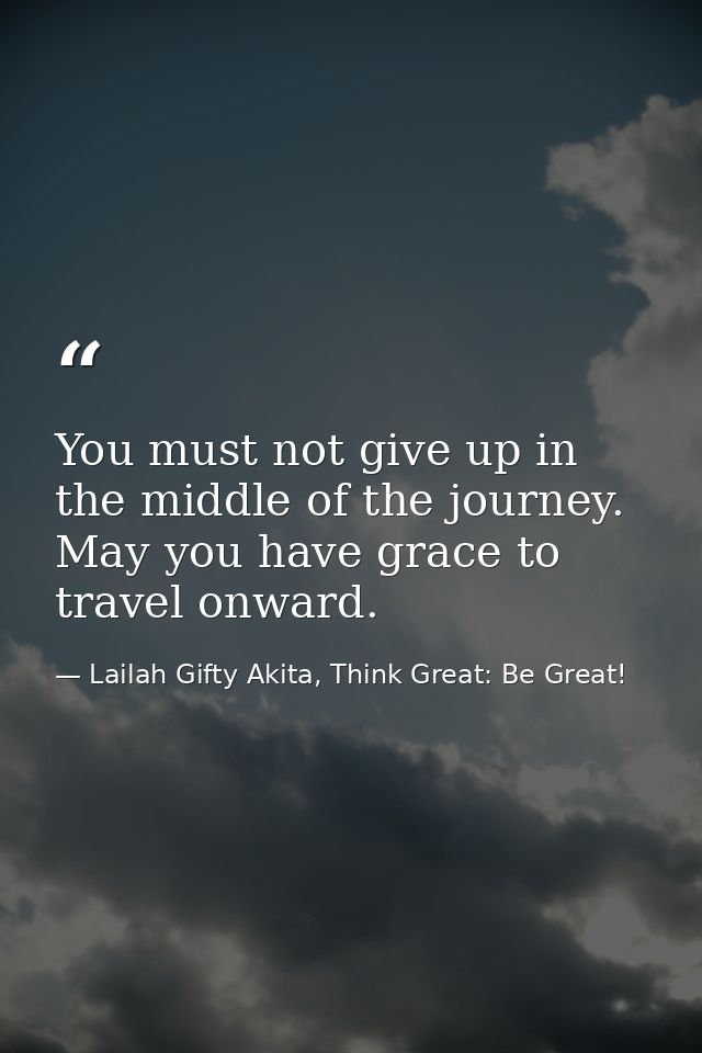 You must not give up in the middle of the journey. May you have grace to travel onward. — Lailah Gifty Akita, Think Great: Be Great!