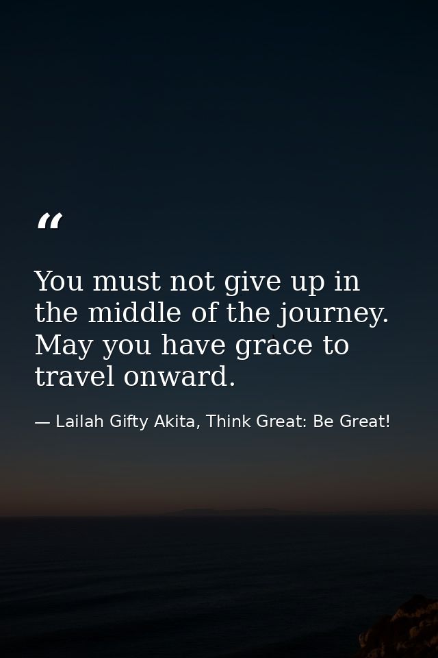 You must not give up in the middle of the journey. May you have grace to travel onward. — Lailah Gifty Akita, Think Great: Be Great!