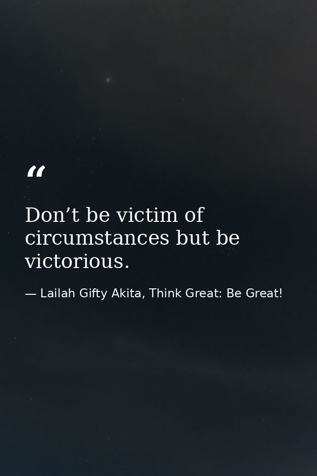 Don’t be victim of circumstances but be victorious. — Lailah Gifty Akita, Think Great: Be Great!