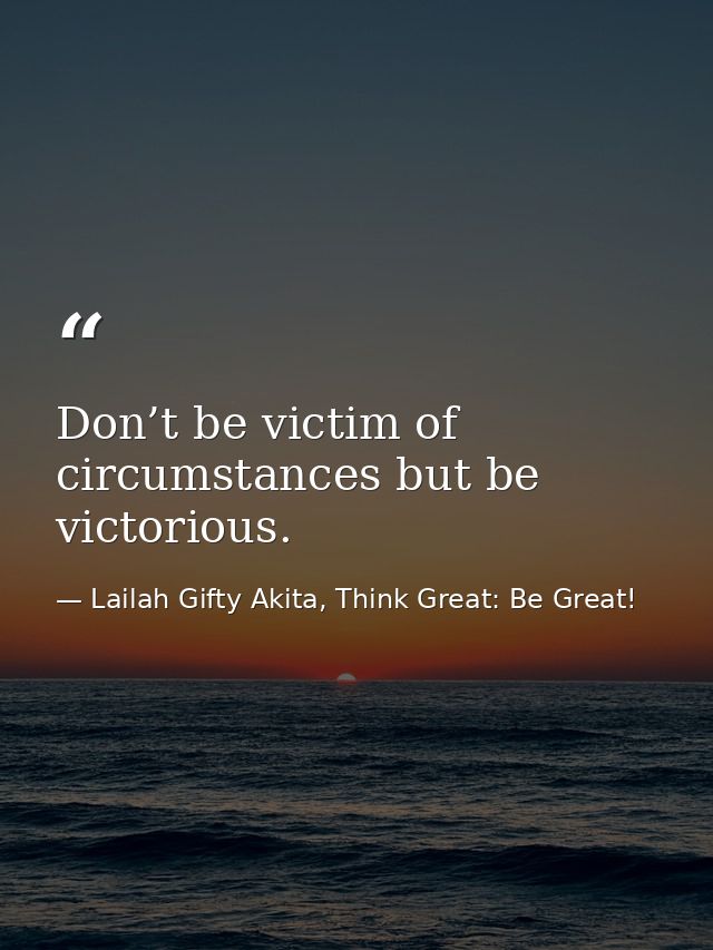 Don’t be victim of circumstances but be victorious. — Lailah Gifty Akita, Think Great: Be Great!