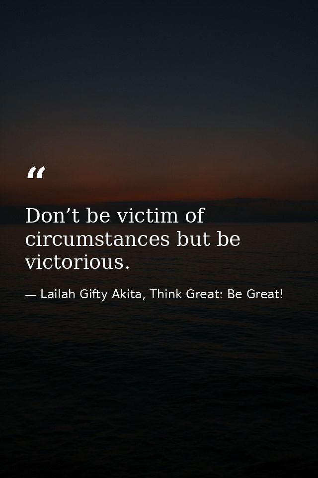 Don’t be victim of circumstances but be victorious. — Lailah Gifty Akita, Think Great: Be Great!