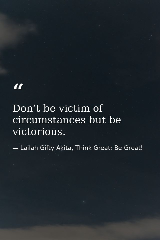 Don’t be victim of circumstances but be victorious. — Lailah Gifty Akita, Think Great: Be Great!