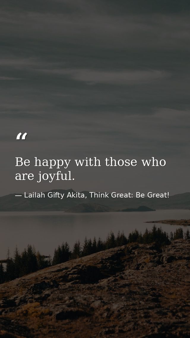 Be happy with those who are joyful. — Lailah Gifty Akita, Think Great: Be Great!