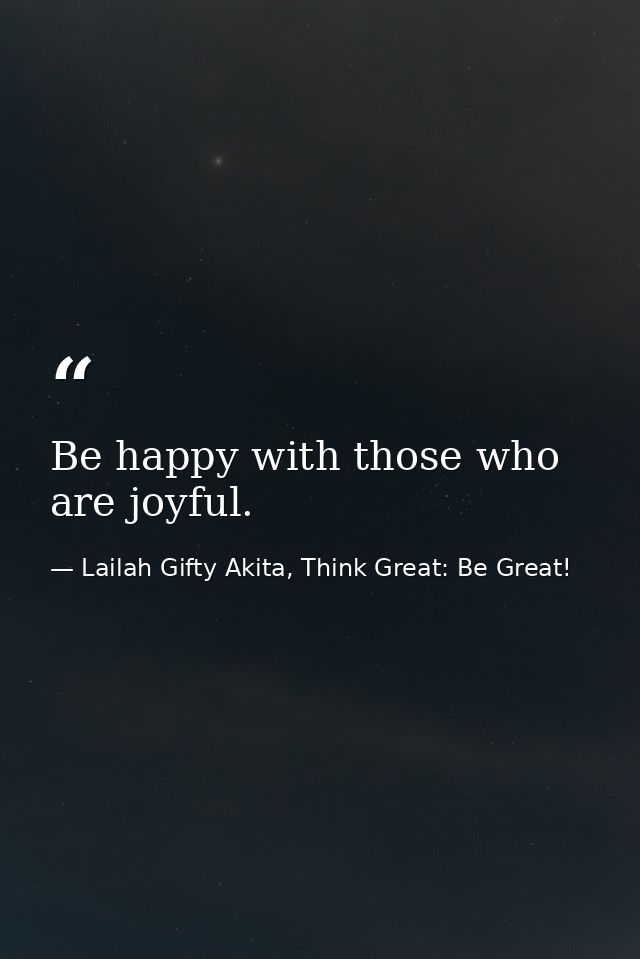 Be happy with those who are joyful. — Lailah Gifty Akita, Think Great: Be Great!