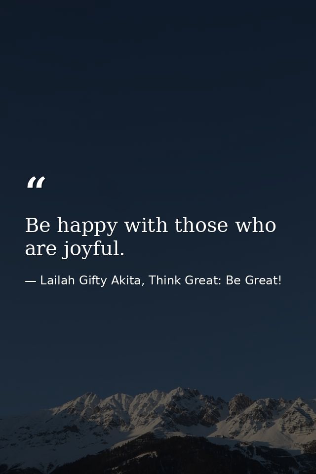 Be happy with those who are joyful. — Lailah Gifty Akita, Think Great: Be Great!