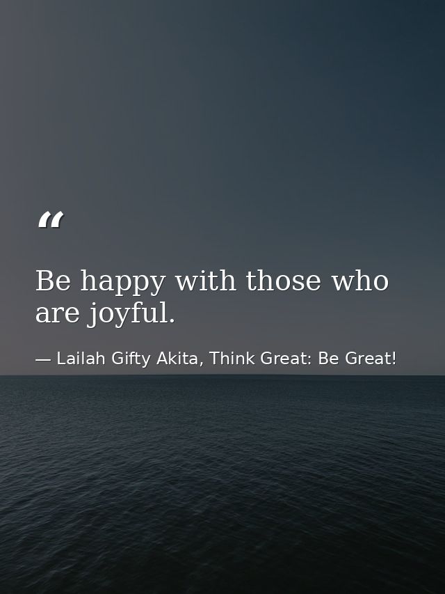Be happy with those who are joyful. — Lailah Gifty Akita, Think Great: Be Great!