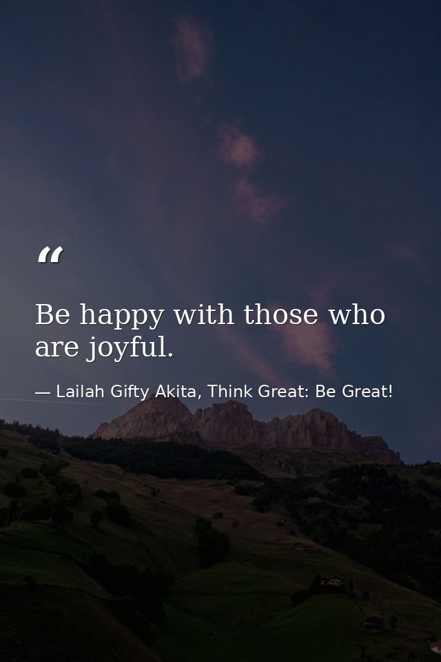Be happy with those who are joyful. — Lailah Gifty Akita, Think Great: Be Great!