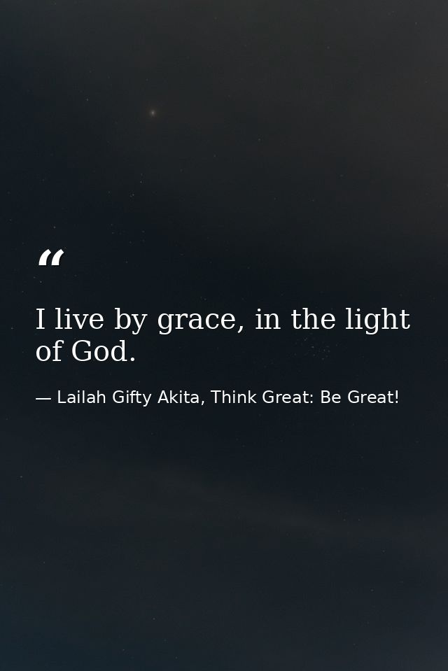 I live by grace, in the light of God. — Lailah Gifty Akita, Think Great: Be Great!