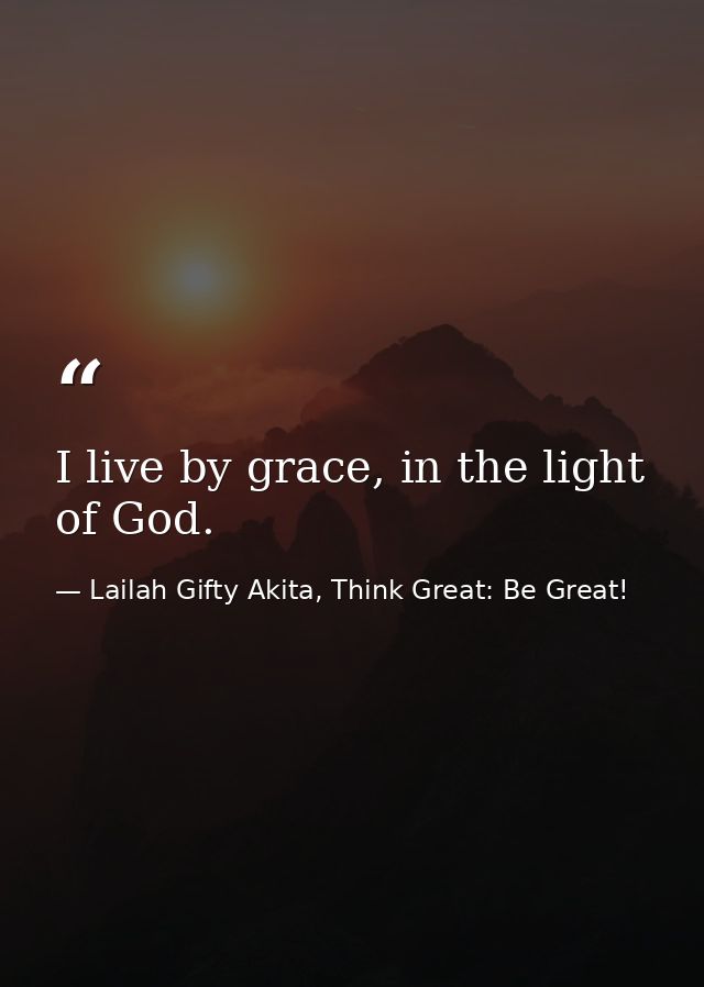 I live by grace, in the light of God. — Lailah Gifty Akita, Think Great: Be Great!
