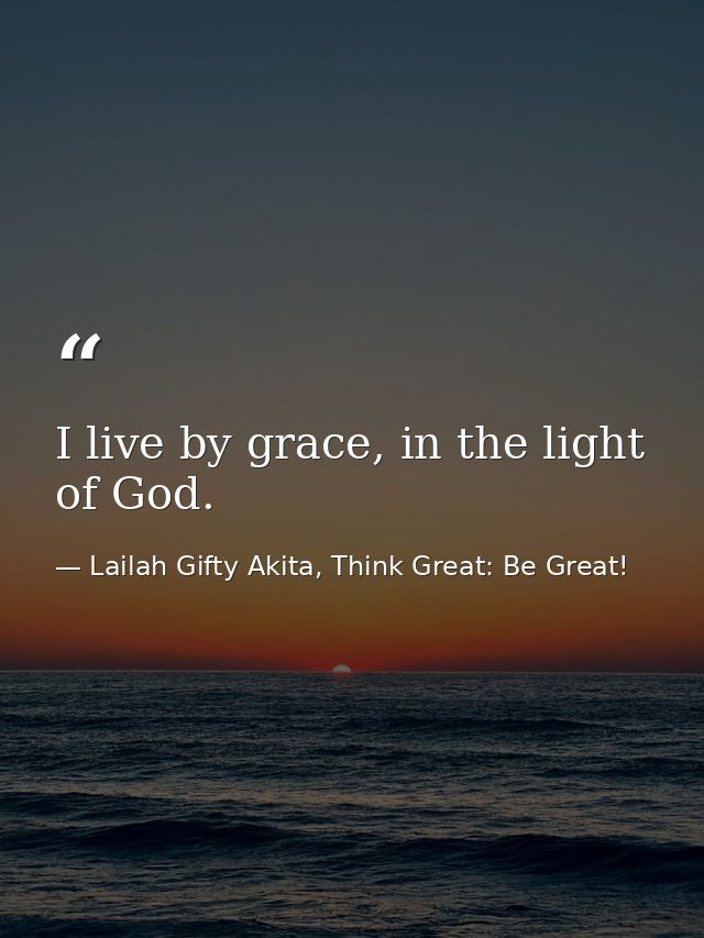 I live by grace, in the light of God. — Lailah Gifty Akita, Think Great: Be Great!