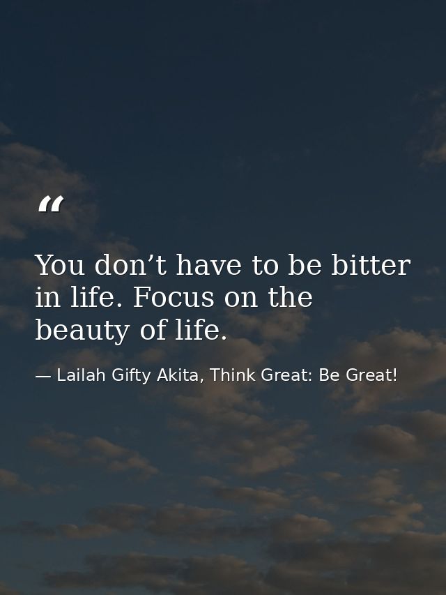 You don’t have to be bitter in life. Focus on the beauty of life. — Lailah Gifty Akita, Think Great: Be Great!