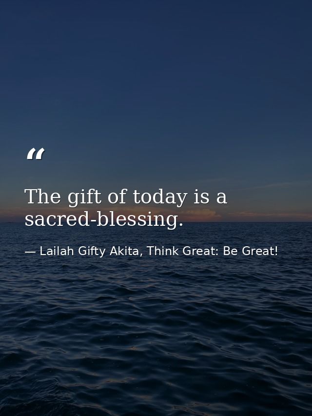 The gift of today is a sacred-blessing. — Lailah Gifty Akita, Think Great: Be Great!