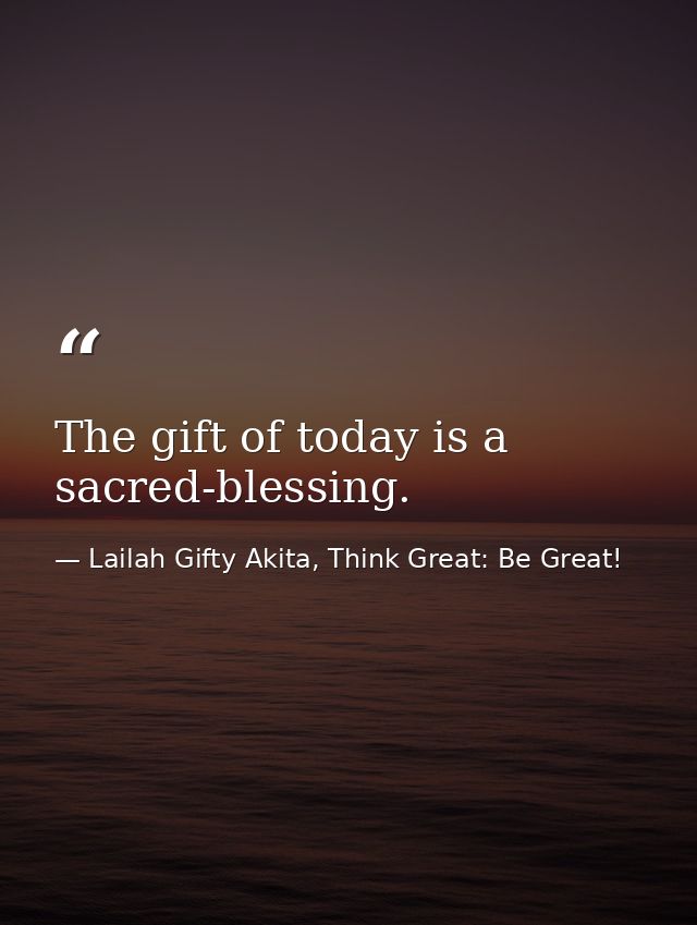 The gift of today is a sacred-blessing. — Lailah Gifty Akita, Think Great: Be Great!