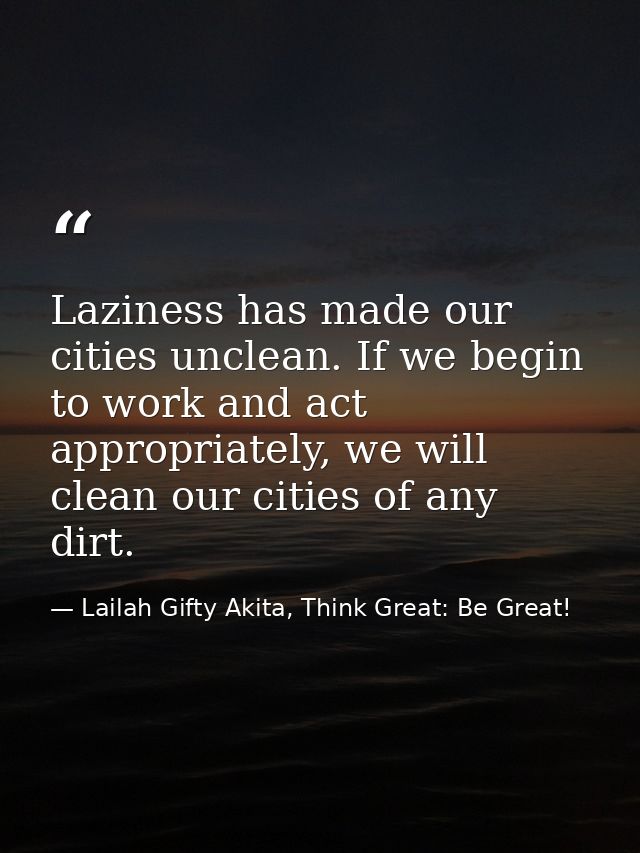 Laziness has made our cities unclean. If we begin to work and act appropriately, we will clean our cities of any dirt. — Lailah Gifty Akita, Think Great: Be Great!