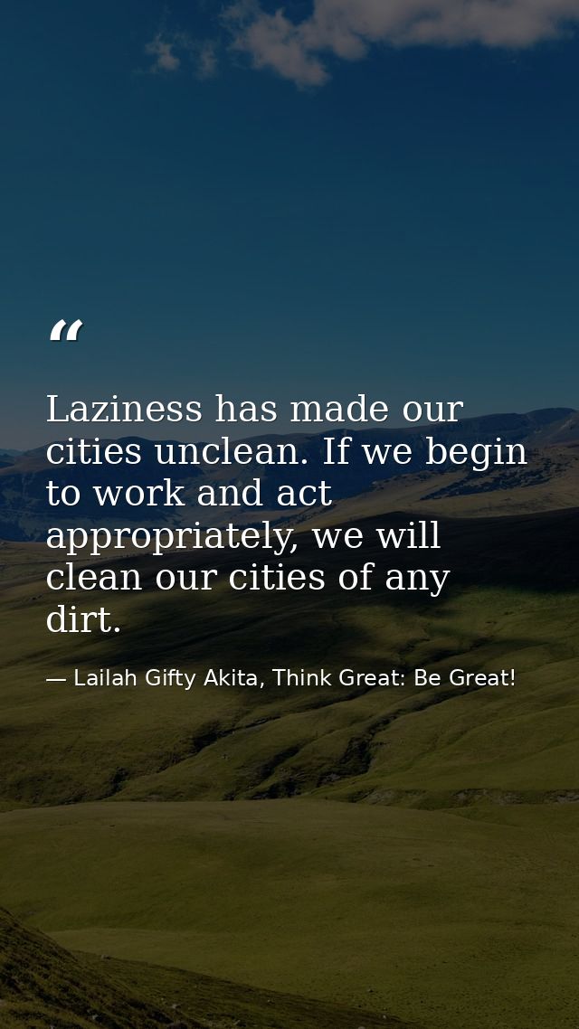 Laziness has made our cities unclean. If we begin to work and act appropriately, we will clean our cities of any dirt. — Lailah Gifty Akita, Think Great: Be Great!