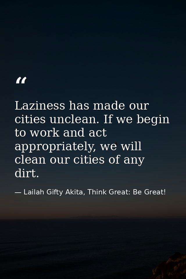 Laziness has made our cities unclean. If we begin to work and act appropriately, we will clean our cities of any dirt. — Lailah Gifty Akita, Think Great: Be Great!