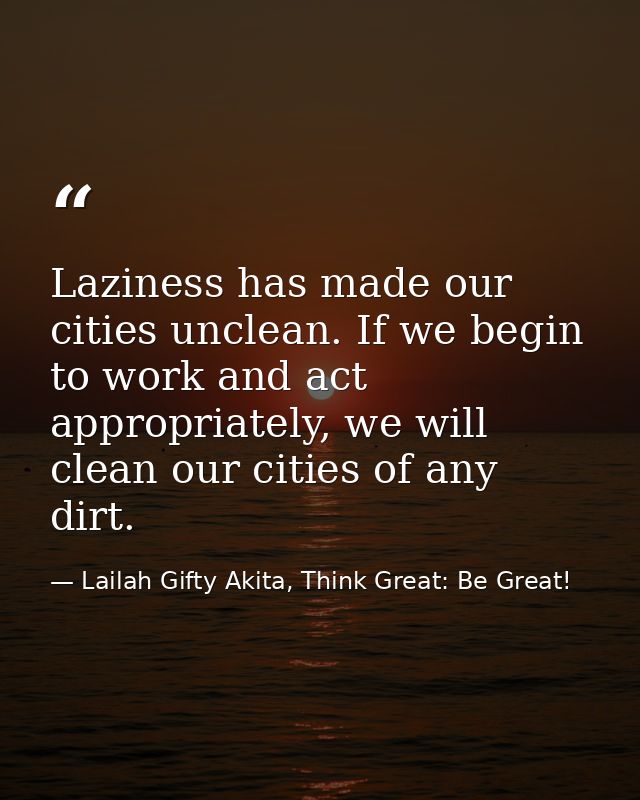 Laziness has made our cities unclean. If we begin to work and act appropriately, we will clean our cities of any dirt. — Lailah Gifty Akita, Think Great: Be Great!