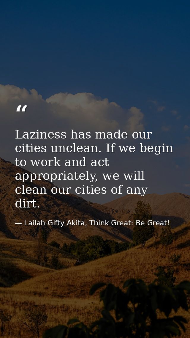 Laziness has made our cities unclean. If we begin to work and act appropriately, we will clean our cities of any dirt. — Lailah Gifty Akita, Think Great: Be Great!