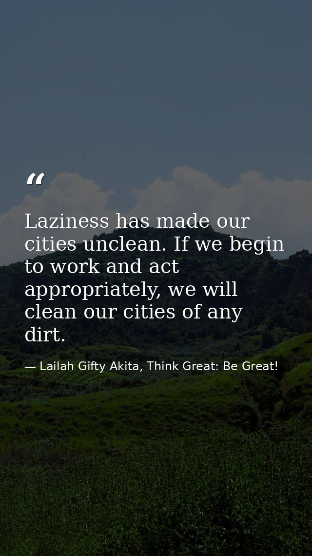Laziness has made our cities unclean. If we begin to work and act appropriately, we will clean our cities of any dirt. — Lailah Gifty Akita, Think Great: Be Great!