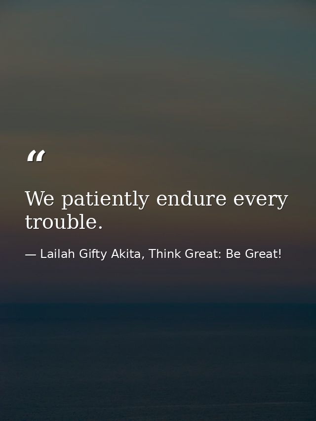 We patiently endure every trouble. — Lailah Gifty Akita, Think Great: Be Great!