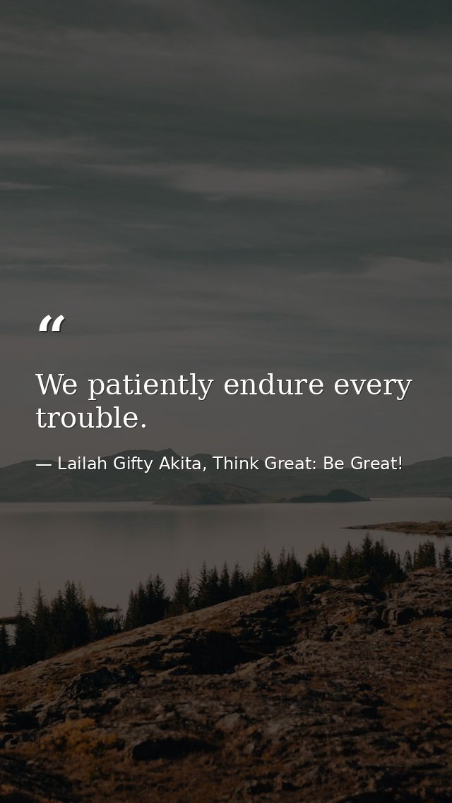 We patiently endure every trouble. — Lailah Gifty Akita, Think Great: Be Great!