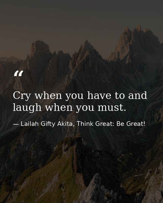Cry when you have to and laugh when you must. — Lailah Gifty Akita, Think Great: Be Great!