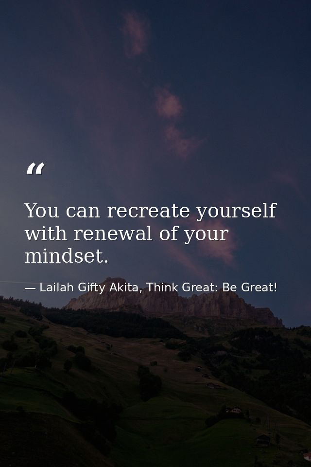 You can recreate yourself with renewal of your mindset. — Lailah Gifty Akita, Think Great: Be Great!