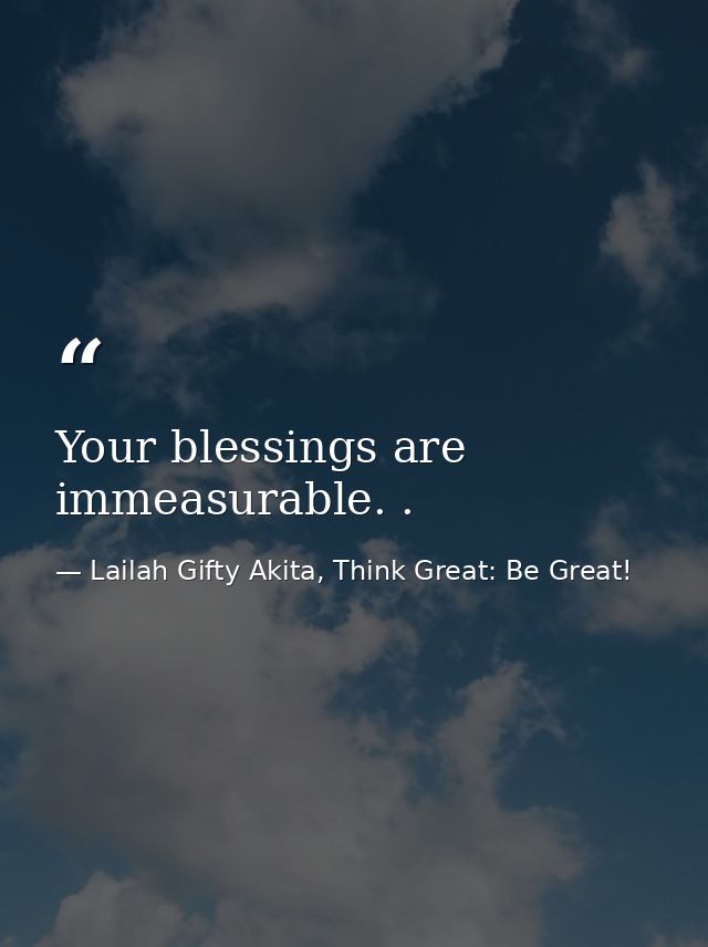 Your blessings are immeasurable. . — Lailah Gifty Akita, Think Great: Be Great!