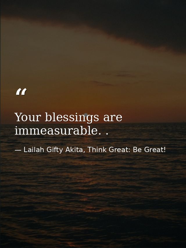 Your blessings are immeasurable. . — Lailah Gifty Akita, Think Great: Be Great!