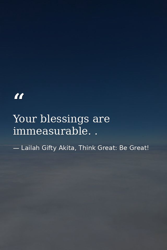 Your blessings are immeasurable. . — Lailah Gifty Akita, Think Great: Be Great!