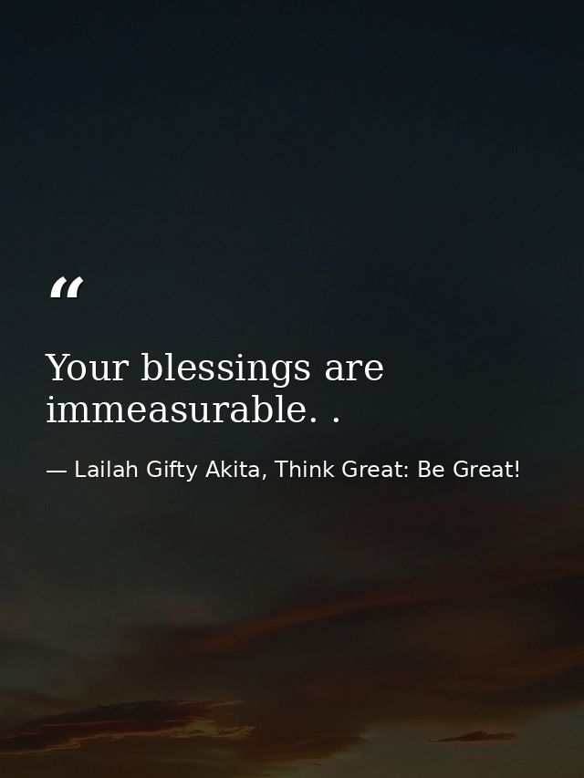 Your blessings are immeasurable. . — Lailah Gifty Akita, Think Great: Be Great!