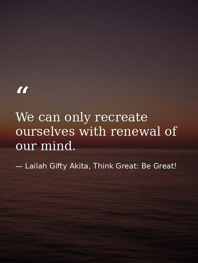 We can only recreate ourselves with renewal of our mind. — Lailah Gifty Akita, Think Great: Be Great!