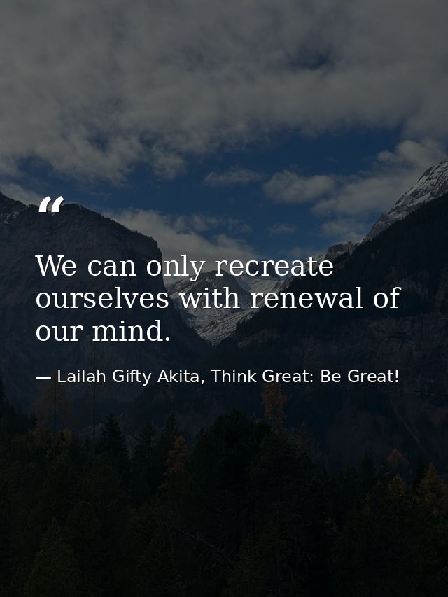 We can only recreate ourselves with renewal of our mind. — Lailah Gifty Akita, Think Great: Be Great!