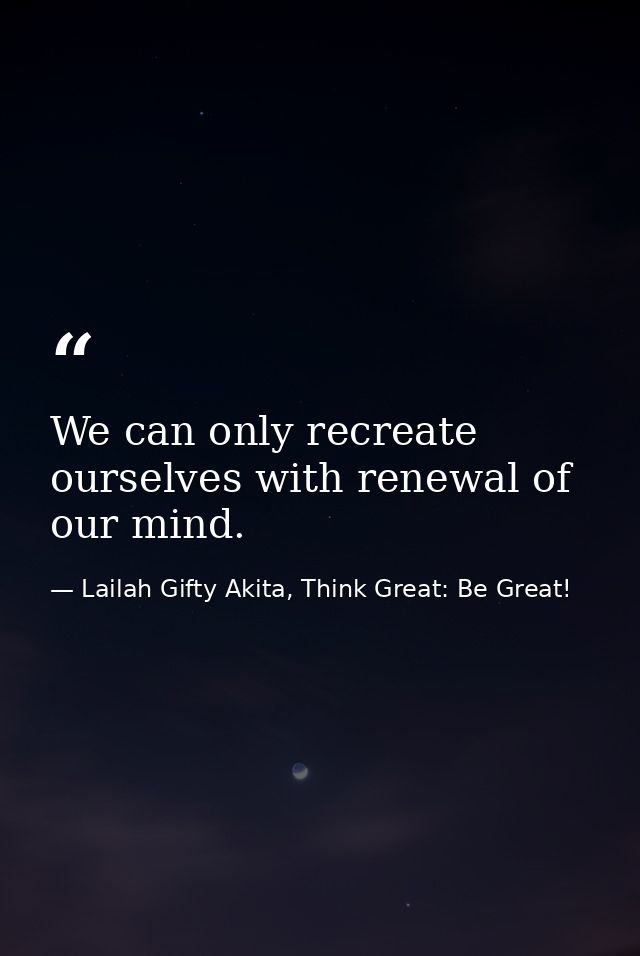 We can only recreate ourselves with renewal of our mind. — Lailah Gifty Akita, Think Great: Be Great!