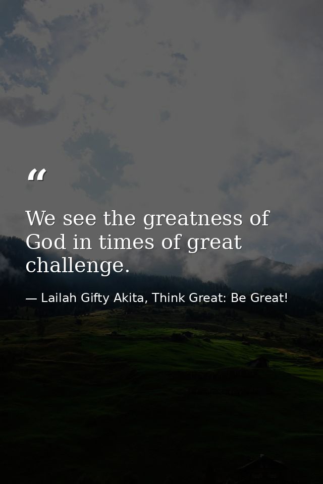We see the greatness of God in times of great challenge. — Lailah Gifty Akita, Think Great: Be Great!