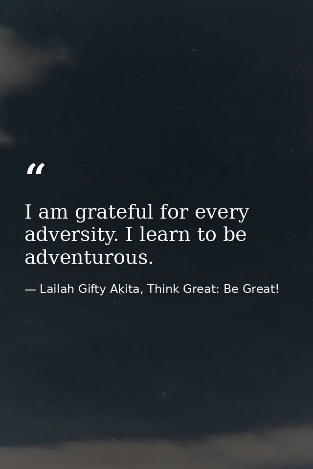 I am grateful for every adversity. I learn to be adventurous. — Lailah Gifty Akita, Think Great: Be Great!