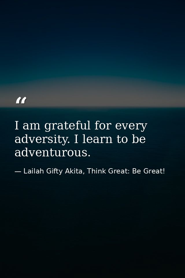 I am grateful for every adversity. I learn to be adventurous. — Lailah Gifty Akita, Think Great: Be Great!