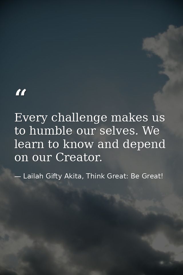 Every challenge makes us to humble our selves. We learn to know and depend on our Creator. — Lailah Gifty Akita, Think Great: Be Great!